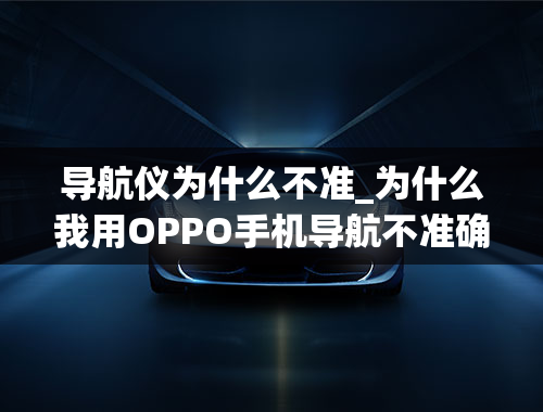 导航仪为什么不准_为什么我用OPPO手机导航不准确啊，？