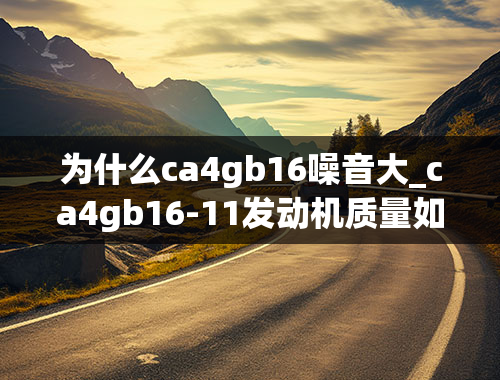 为什么ca4gb16噪音大_ca4gb16-11发动机质量如何