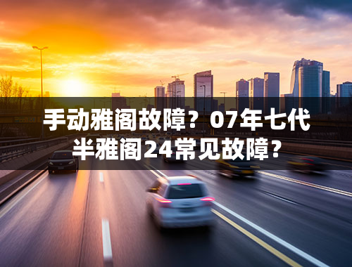 手动雅阁故障？07年七代半雅阁24常见故障？