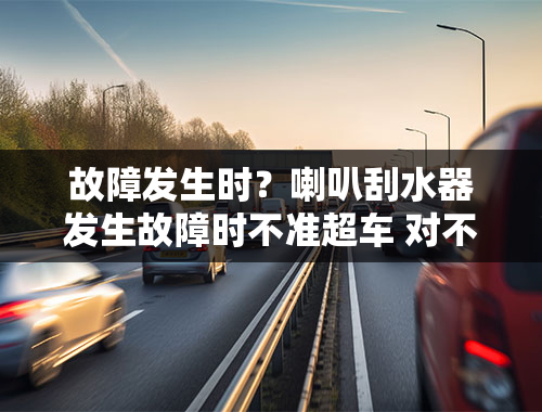 故障发生时？喇叭刮水器发生故障时不准超车 对不对？