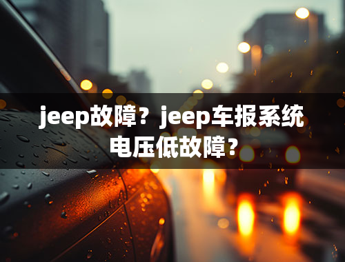 jeep故障？jeep车报系统电压低故障？