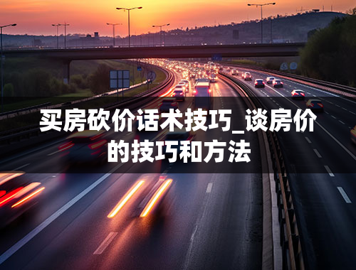 买房砍价话术技巧_谈房价的技巧和方法