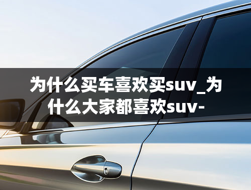 为什么买车喜欢买suv_为什么大家都喜欢suv-