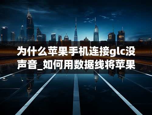 为什么苹果手机连接glc没声音_如何用数据线将苹果手机导航连接到奔驰GLC260动感型显示屏