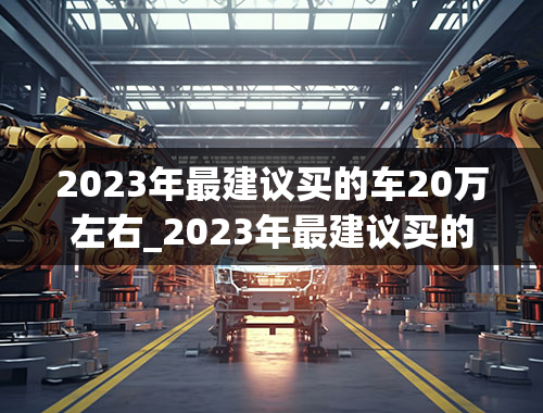 2023年最建议买的车20万左右_2023年最建议买的车20万左右有哪些