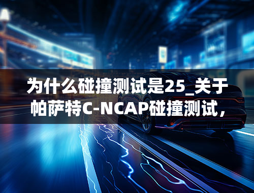 为什么碰撞测试是25_关于帕萨特C-NCAP碰撞测试，你不知道的事实都在这里