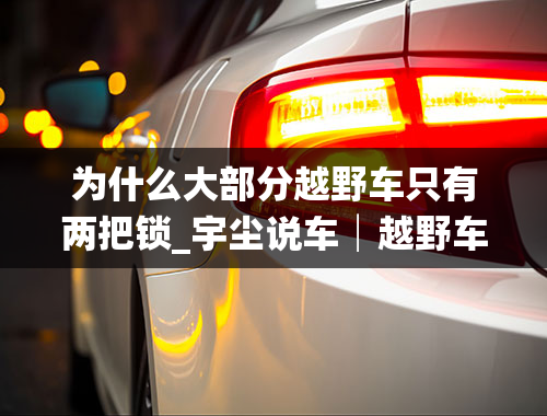 为什么大部分越野车只有两把锁_宇尘说车│越野车“一把锁”与“三把锁”，有啥区别？