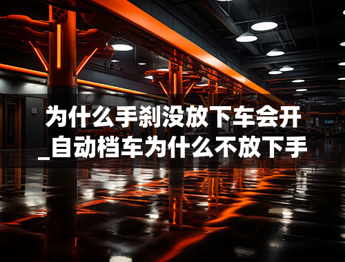 为什么手刹没放下车会开_自动档车为什么不放下手刹也能开，对车有伤害吗