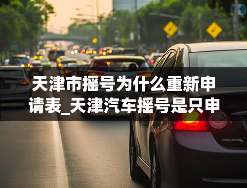 天津市摇号为什么重新申请表_天津汽车摇号是只申请一次，还是每个月都要点“申请”？