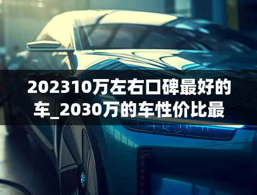 202310万左右口碑最好的车_2030万的车性价比最高