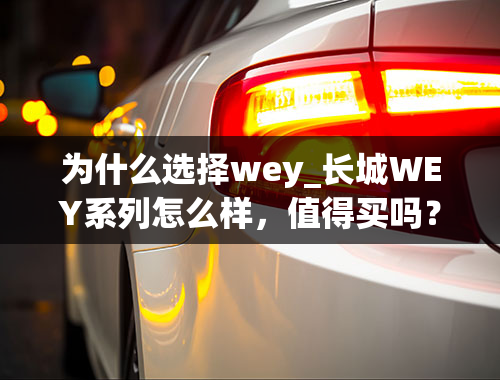 为什么选择wey_长城WEY系列怎么样，值得买吗？