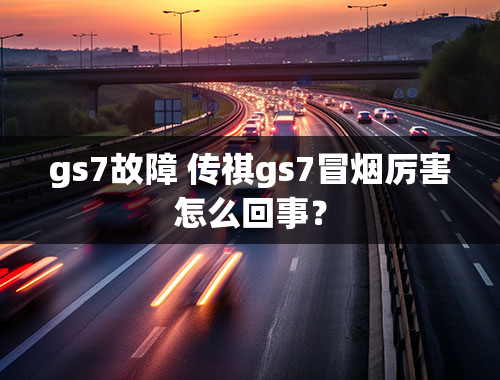 gs7故障 传祺gs7冒烟厉害怎么回事？