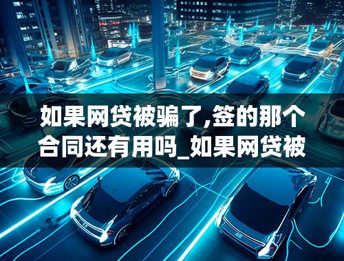 如果网贷被骗了,签的那个合同还有用吗_如果网贷被骗了,签的那个合同还有用吗