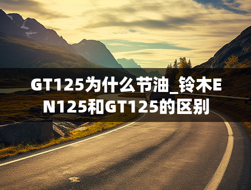 GT125为什么节油_铃木EN125和GT125的区别