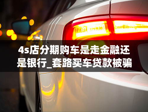 4s店分期购车是走金融还是银行_套路买车贷款被骗怎么解决