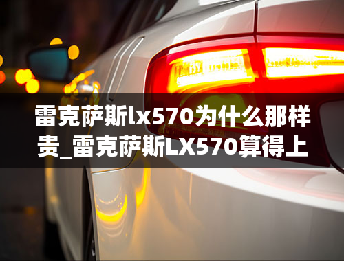 雷克萨斯lx570为什么那样贵_雷克萨斯LX570算得上最豪华的越野车吗？