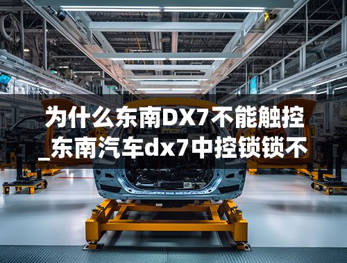 为什么东南DX7不能触控_东南汽车dx7中控锁锁不上什么原因