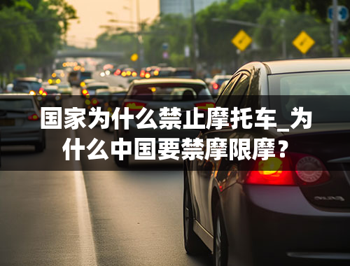 国家为什么禁止摩托车_为什么中国要禁摩限摩？