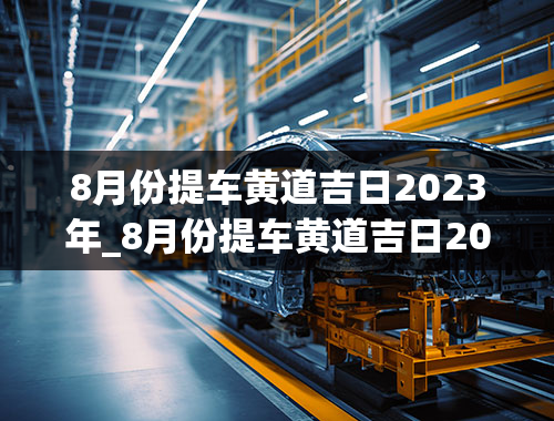 8月份提车黄道吉日2023年_8月份提车黄道吉日2023年是哪一天