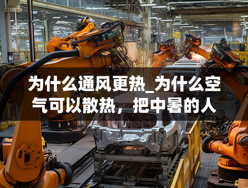 为什么通风更热_为什么空气可以散热，把中暑的人扶到通风处为什么？为什么空气流动散热呢