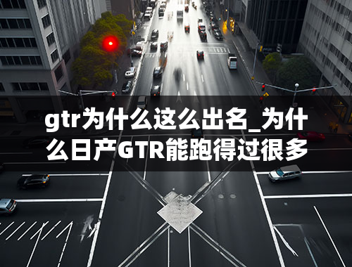 gtr为什么这么出名_为什么日产GTR能跑得过很多顶级跑车