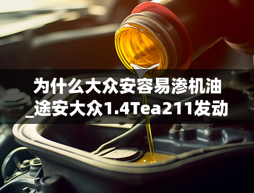 为什么大众安容易渗机油_途安大众1.4Tea211发动机漏油，烧机油是个案，还是普遍现像-