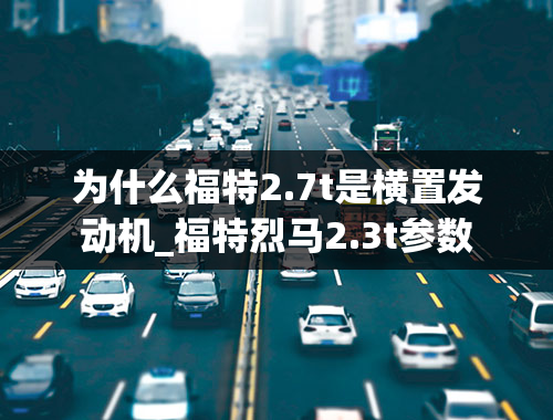 为什么福特2.7t是横置发动机_福特烈马2.3t参数