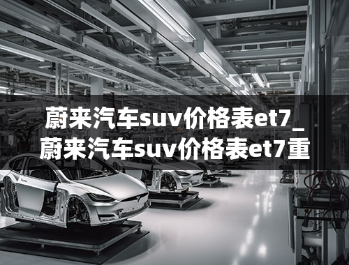 蔚来汽车suv价格表et7_蔚来汽车suv价格表et7重量