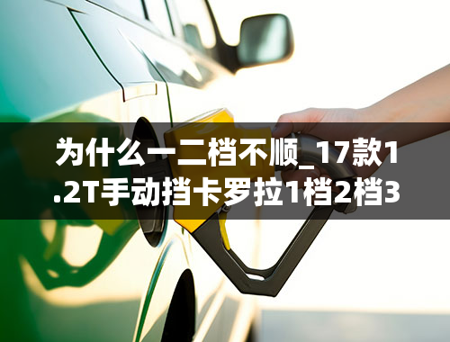 为什么一二档不顺_17款1.2T手动挡卡罗拉1档2档3档挂挡生涩、卡顿、不顺畅