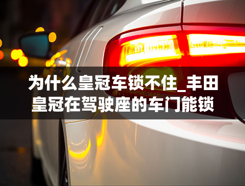 为什么皇冠车锁不住_丰田皇冠在驾驶座的车门能锁车？