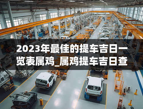 2023年最佳的提车吉日一览表属鸡_属鸡提车吉日查询2021年3月