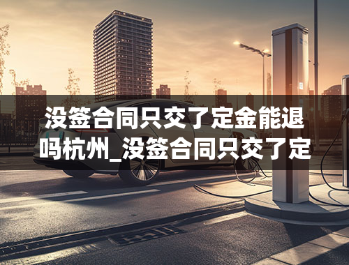 没签合同只交了定金能退吗杭州_没签合同只交了定金能退吗杭州