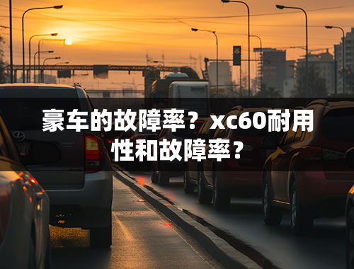 豪车的故障率？xc60耐用性和故障率？