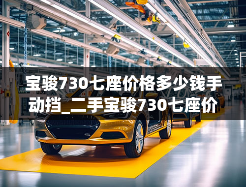 宝骏730七座价格多少钱手动挡_二手宝骏730七座价格多少钱手动挡