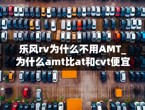 乐风rv为什么不用AMT_为什么amt比at和cvt便宜