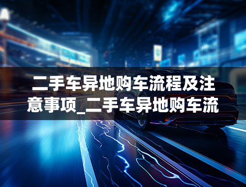 二手车异地购车流程及注意事项_二手车异地购车流程及注意事项有哪些