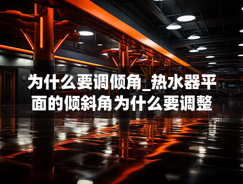 为什么要调倾角_热水器平面的倾斜角为什么要调整到纬度数加12°