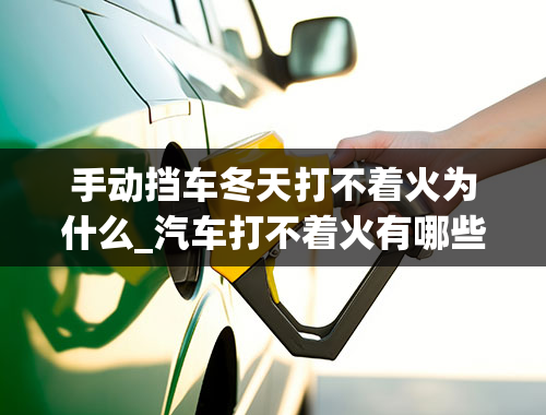 手动挡车冬天打不着火为什么_汽车打不着火有哪些原因的和维修方法