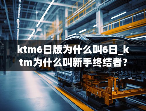 ktm6日版为什么叫6日_ktm为什么叫新手终结者？