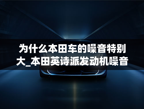 为什么本田车的噪音特别大_本田英诗派发动机噪音大像烧水声，等红灯时车抖动，才买一个月的新车，什么原因？谢谢了