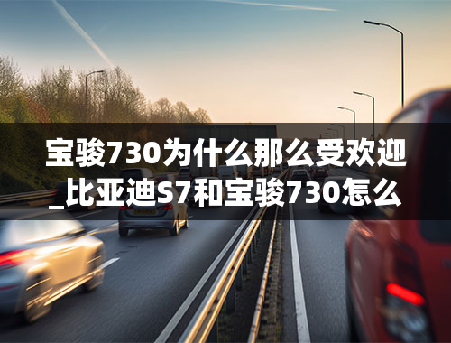 宝骏730为什么那么受欢迎_比亚迪S7和宝骏730怎么选哪个更值得入手