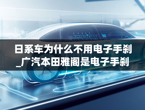 日系车为什么不用电子手刹_广汽本田雅阁是电子手刹车吗？使用感受如何？