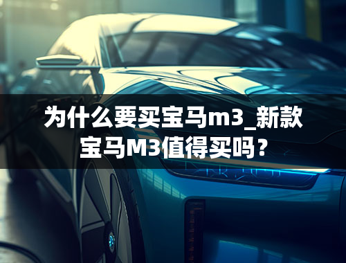 为什么要买宝马m3_新款宝马M3值得买吗？