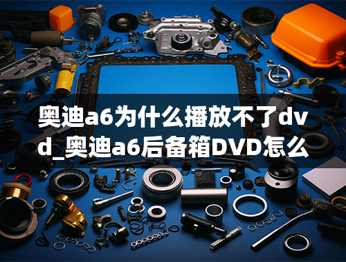 奥迪a6为什么播放不了dvd_奥迪a6后备箱DVD怎么放