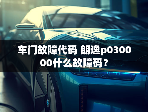 车门故障代码 朗逸p030000什么故障码？