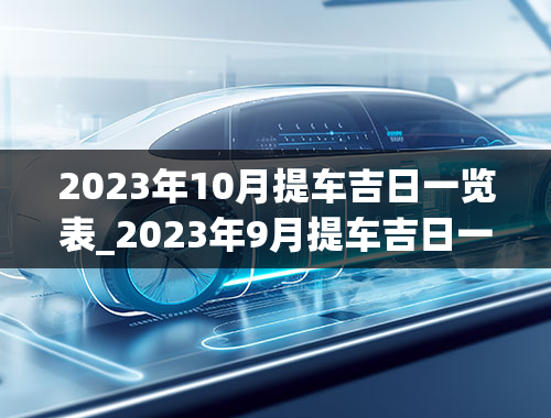 2023年10月提车吉日一览表_2023年9月提车吉日一览表