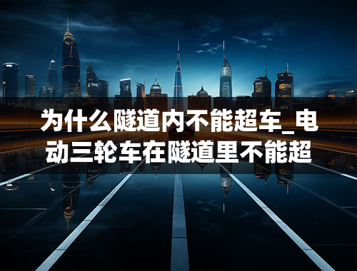 为什么隧道内不能超车_电动三轮车在隧道里不能超车是根据那什交通法规定的