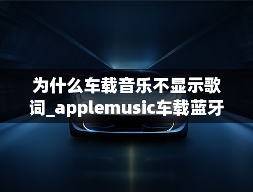 为什么车载音乐不显示歌词_applemusic车载蓝牙不显示歌词