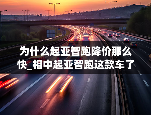 为什么起亚智跑降价那么快_相中起亚智跑这款车了但发现网上北京的经销商报价比我们这边便宜了将近2万，这里面是不是有什么猫腻