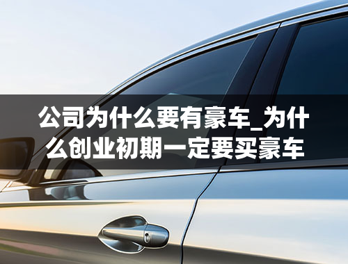 公司为什么要有豪车_为什么创业初期一定要买豪车